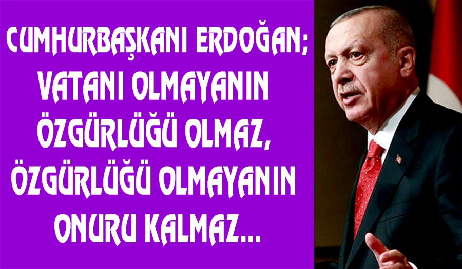 ERDOĞAN; VATANI OLMAYANIN ÖZGÜRLÜĞÜ OLMAZ...