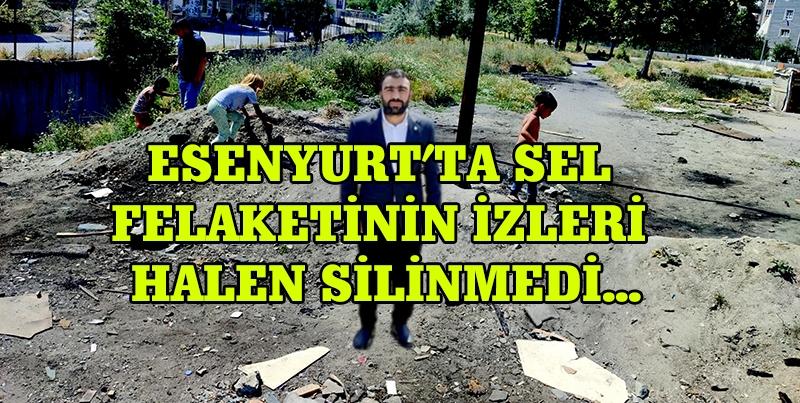 ESENYURT’TA SEL FELAKETİNİN İZLERİ SİLİNMEDİ