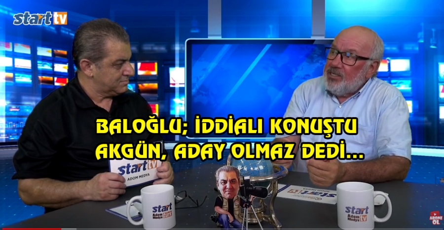 BALOĞLU; İDDİALI KONUŞTU AKGÜN, ADAY OLMAZ DEDİ…